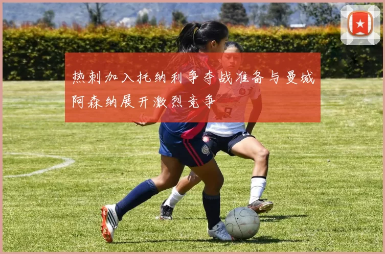 热刺加入托纳利争夺战准备与曼城阿森纳展开激烈竞争