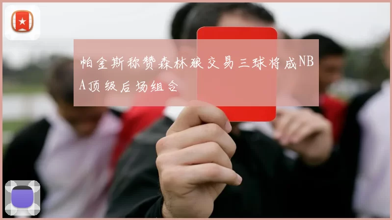 帕金斯称赞森林狼交易三球将成NBA顶级后场组合