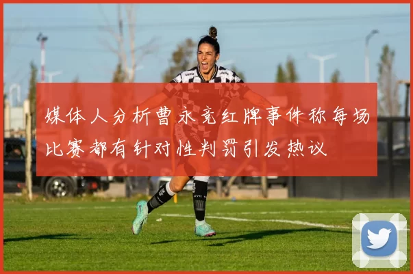 媒体人分析曹永竞红牌事件称每场比赛都有针对性判罚引发热议