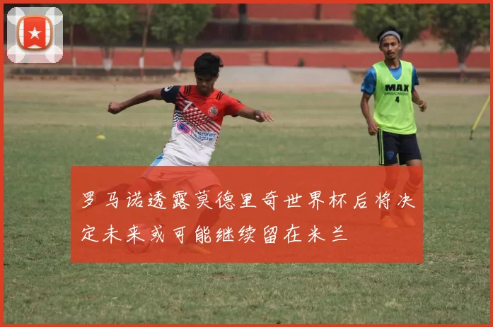 罗马诺透露莫德里奇世界杯后将决定未来或可能继续留在米兰