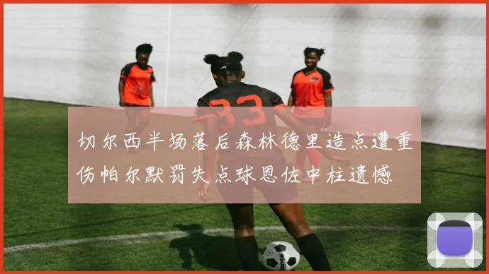 切尔西半场落后森林德里造点遭重伤帕尔默罚失点球恩佐中柱遗憾