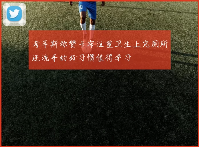 考辛斯称赞卡布注重卫生上完厕所还洗手的好习惯值得学习