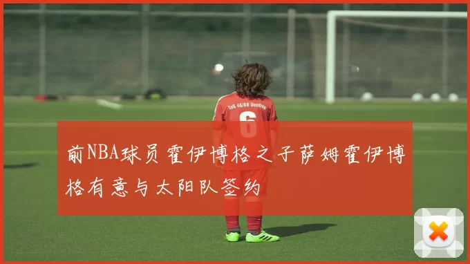 前NBA球员霍伊博格之子萨姆霍伊博格有意与太阳队签约