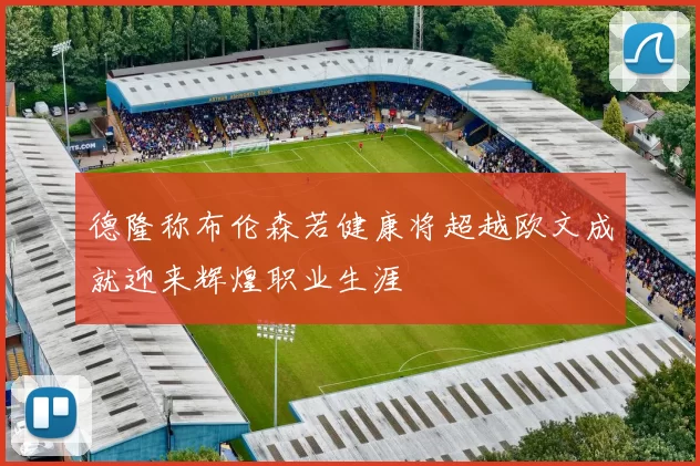 德隆称布伦森若健康将超越欧文成就迎来辉煌职业生涯