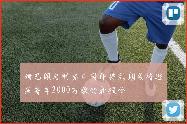 姆巴佩与耐克合同即将到期或将迎来每年2000万欧的新报价