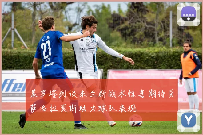 莱罗塔列谈米兰新战术惊喜期待贡萨洛拉莫斯助力球队表现