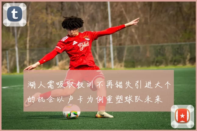 湖人需吸取教训不再错失引进大个的机会以卢卡为例重塑球队未来