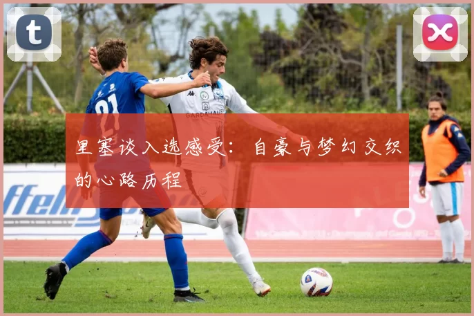 里塞谈入选感受：自豪与梦幻交织的心路历程